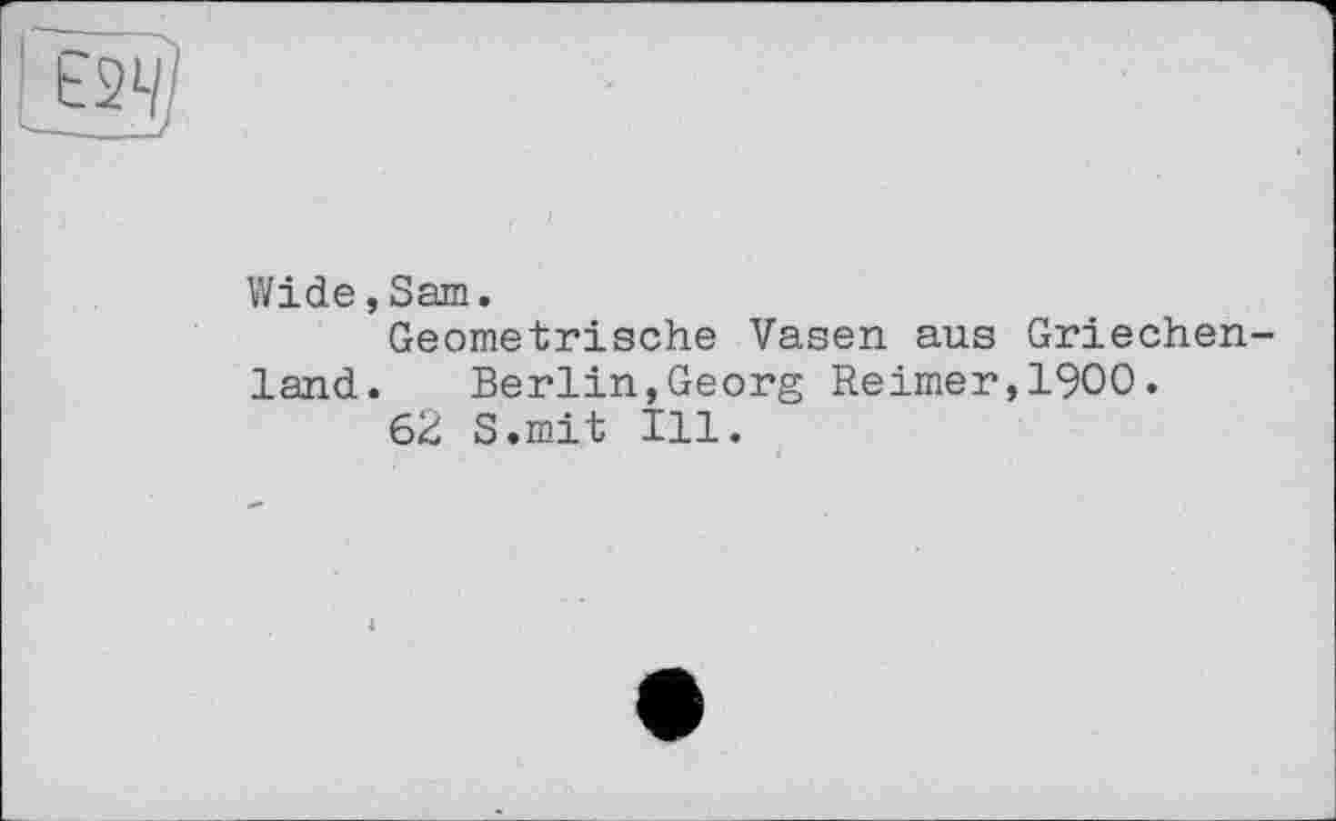 ﻿Е2Ч]
Wide,Sam.
Geometrische Vasen aus Griechenland.	Berlin,Georg Reimer,1900.
62 S.mit Ill.